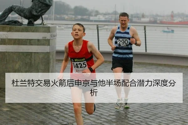 杜兰特交易火箭后申京与他半场配合潜力深度分析